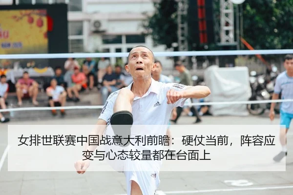 女排世联赛中国战意大利前瞻：硬仗当前，阵容应变与心态较量都在台面上